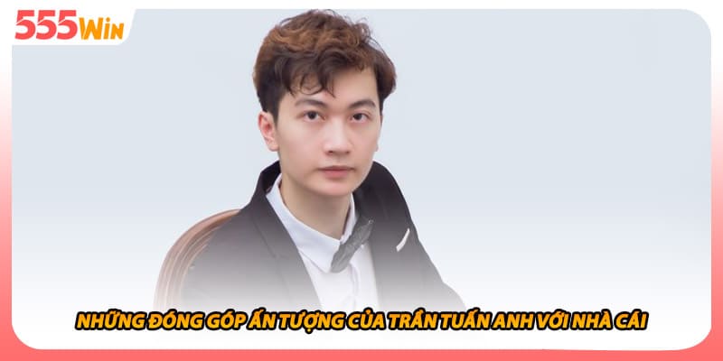 Trần Tuấn Anh Thể Hiện Phong Cách Và Chiến Lược Phát Triển 1 Những đóng góp ấn tượng của trần tuấn anh với nhà cái